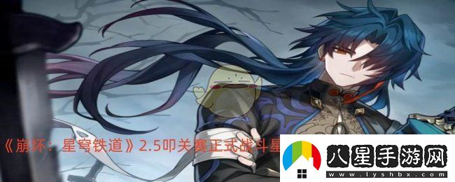 崩壞星穹鐵道2.5叩關(guān)賽正式戰斗怎么打