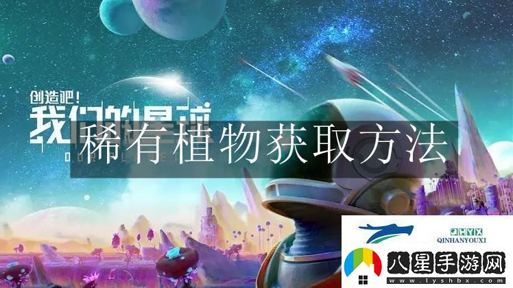 創(chuàng )造吧我們的星球稀有植物怎么獲取創(chuàng )造吧我們的星球稀有植物獲取方法