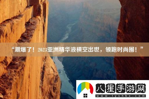 “潮爆了！2023亞洲精華液橫空出世