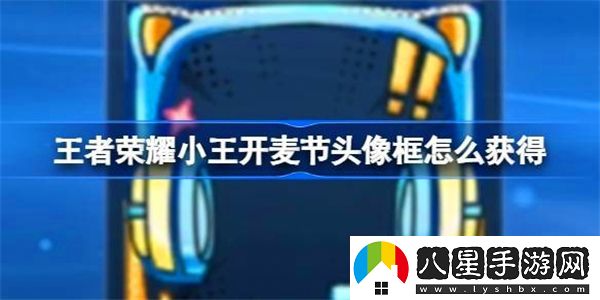 王者榮耀小王開(kāi)麥節頭像框獲取方法揭秘，如何快速獲得小王開(kāi)麥節專(zhuān)屬頭像框
