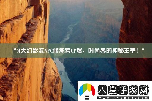 “M大幻影流NPC修煉營(yíng)CP爆時(shí)尚界的神秘主宰！”