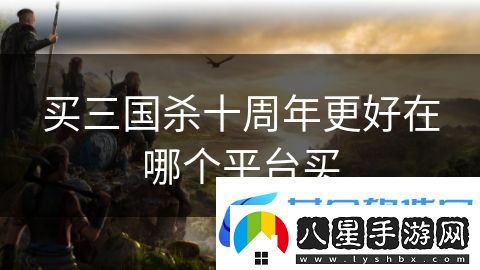 買(mǎi)三國殺十周年更好在哪個(gè)平臺買(mǎi)