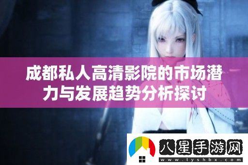 成都私人高清影院的市場(chǎng)潛力與發(fā)展趨勢分析探討